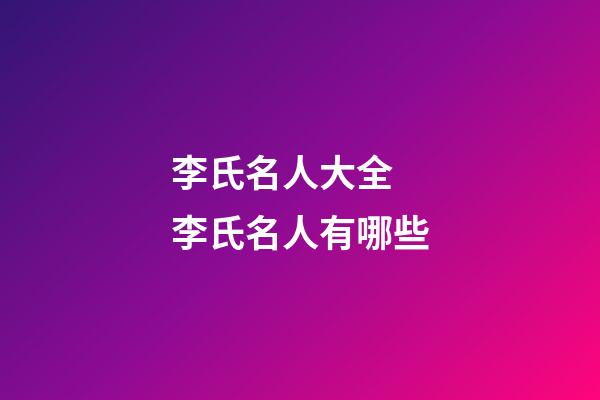 李氏名人大全 李氏名人有哪些